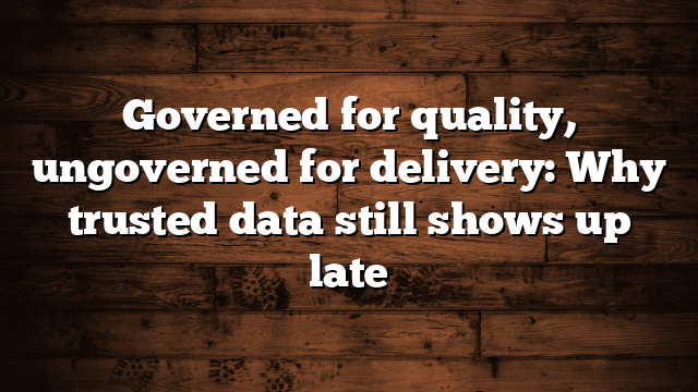 Governed for quality, ungoverned for delivery: Why trusted data still shows up late  